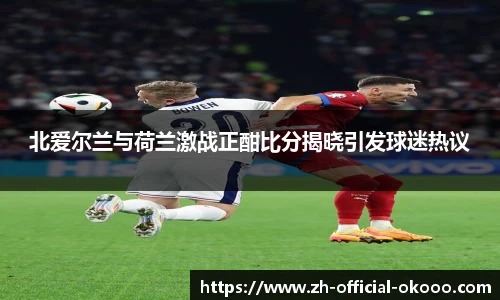 北爱尔兰与荷兰激战正酣比分揭晓引发球迷热议