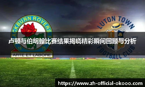 卢顿与伯明翰比赛结果揭晓精彩瞬间回顾与分析